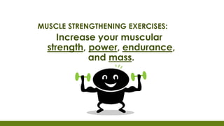 MUSCLE STRENGTHENING EXERCISES:
Increase your muscular
strength, power, endurance,
and mass.
 