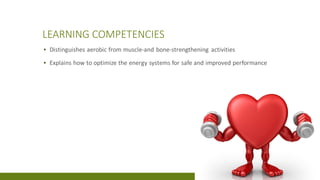 LEARNING COMPETENCIES
▪ Distinguishes aerobic from muscle-and bone-strengthening activities
▪ Explains how to optimize the energy systems for safe and improved performance
 