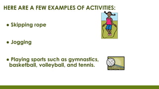 HERE ARE A FEW EXAMPLES OF ACTIVITIES:
● Skipping rope
● Jogging
● Playing sports such as gymnastics,
basketball, volleyball, and tennis.
 