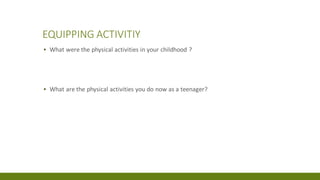 EQUIPPING ACTIVITIY
▪ What were the physical activities in your childhood ?
▪ What are the physical activities you do now as a teenager?
 