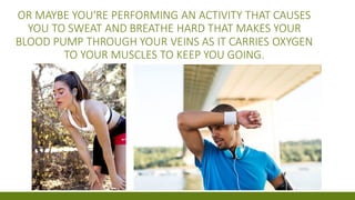 OR MAYBE YOU'RE PERFORMING AN ACTIVITY THAT CAUSES
YOU TO SWEAT AND BREATHE HARD THAT MAKES YOUR
BLOOD PUMP THROUGH YOUR VEINS AS IT CARRIES OXYGEN
TO YOUR MUSCLES TO KEEP YOU GOING.
 