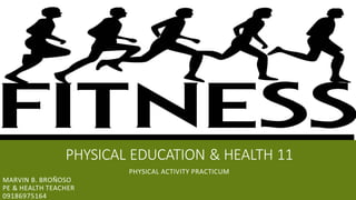 PHYSICAL EDUCATION & HEALTH 11
PHYSICAL ACTIVITY PRACTICUM
MARVIN B. BROÑOSO
PE & HEALTH TEACHER
09186975164
 