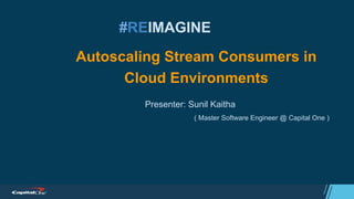 #REIMAGINE
Autoscaling Stream Consumers in
Cloud Environments
Presenter: Sunil Kaitha
( Master Software Engineer @ Capital One )
 