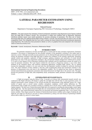 International Journal of Engineering Inventions
ISSN: 2278-7461, www.ijeijournal.com
Volume 1, Issue 7 (October2012) PP: 76-81


               LATERAL PARAMETER ESTIMATION USING
                           REGRESSION
                                                       Rakesh Kumar
            Department of Aerospace Engineering, PEC University of Technology, Chandigarh-160012


Abstract:––The paper presents the estimation of lateral aerodynamic parameters using Regression (Least Squares method)
from real flight data of Hansa-3 aircraft. The conventional or output error methods such as Regression, Maximum
Likelihood methods require exact model postulation for accurate estimation of parameters. The three sets of lateral-
directional flight data were gathered during flight testing of Hansa-3 Aircraft. The processed data was used to carry out data
compatibility check. The compatible data sets were used to estimate the lateral (lateral-directional) aerodynamic parameters
using Regression. The results have been presented in tabular as well as in graphical form and compared to the wind tunnel
values to assess the accuracy level.

Keywords:––Lateral, Aerodynamic, Parameters, Mathematical Model

                                             I.          INTRODUCTION
           The parameter estimation [1-5] from real flight data is a routine task for many aerospace organizations. Parameter
estimation is the process of determining the best possible estimates of the parameters occurring in the model used to
represent a system. Although reasonably accurate parameters can be obtained through analytical predictions and wind tunnel
testing, the parameter estimation using flight data help to enhance the confidence in the estimates significantly. Designing
optimal controls and autopilots, expansion of flight envelopes, updating simulators and verification of overall aircraft
performance are some of the uses of parameter estimation. The conventional methods (Output Error method and its variants
[1-5] such as Least Squares (LS) & Maximum Likelihood (ML) methods) used for identification assume the model to be
exact for parameter estimation. The Least Squares method [5], also known as Regression analysis, is one of the oldest
problems in the estimation theory with numerous engineering applications, including flight vehicles. The LS method
assumes the independent variables to be error and noise free and dependent variables corrupted by uniformly distributed
noise. The major limitation of these methods is that they yield asymptotically biased and inconsistent estimates in the
presence of measurement errors and noise in the independent variables. The LS method has been shown to adequately
estimate lateral-directional aerodynamic parameters from lateral-directional real flight data in the present work. The paper
presents the generation of flight data, data-compatibility check, aerodynamic model, parameter estimation and concluding
remark.

                                II.          GENERATION OF FLIGHT DATA
           A flight test program using the Hansa-3 [Fig. 1] aircraft, an in-house fully instrumented research aircraft, was
conducted at the Flight Laboratory, IIT Kanpur to gather the real flight data with the help of a data acquisition system. An
onboard measurement system installed on test aircraft provided the measurements using dedicated sensors for a large
number of signals such as aircraft motion variables, atmospheric conditions, control surface deflections etc. The
measurements made in flight were recorded on board at a sampling rate of 50 Hz using a suitable interface with a standard
Laptop computer. The three sets of lateral-directional flight data were acquired by executing the aileron/rudder control inputs
during flight tests. The three lateral-directional flight data sets nomenclatured as HLD1, HLD2 & HLD3 (Where H and LD
refer to Hansa-3 and Lateral-Directional respectively) are processed and presented graphically [Figs. 2-4] in terms of the
motion variables. These figures present the variation of lateral-directional motion variables such as angle of sideslip (β), roll
angle (ϕ), yaw angle (ψ), roll rate (p), yaw rate (r), linear acceleration (ay) along y-axis and velocity (V) pertaining to doublet
aileron and/or rudder (𝛿 𝑎 and/or 𝛿 𝑟 ) control inputs.




                                             Fig. 1 The Hansa-3 research-aircraft
ISSN: 2278-7461                                     www.ijeijournal.com                                           P a g e | 76
 