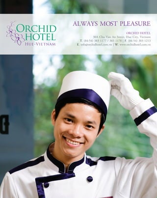 ALWAYS MOST PLEASURE
                                     ORCHID HOTEL
             30A Chu Van An Street, Hue City, Vietnam
   T. (84-54) 383 1177 / 383 1178 | F. (84-54) 383 1213
 E. info@orchidhotel.com.vn | W. www.orchidhotel.com.vn
 