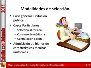 Modalidades de selección.
• Caso general: Licitación
pública,
• Casos Particulares
– Selección abreviada,
– Concurso de méritos y
– Contratación directa

• Adquisición de bienes de
características técnicas
uniformes.

Especializacion Gerencia Proyectos de Construcción

9/N

 