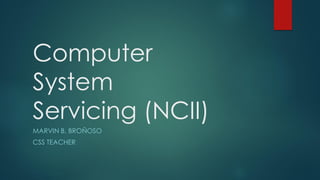 Computer
System
Servicing (NCII)
MARVIN B. BROÑOSO
CSS TEACHER
 