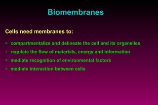 Biomembranes Cells need membranes to: compartmentalize and delineate the cell and its organelles regulate the flow of materials, energy and information mediate recognition of environmental factors mediate interaction between cells 