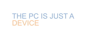 THE PC IS JUST A
DEVICE
 
