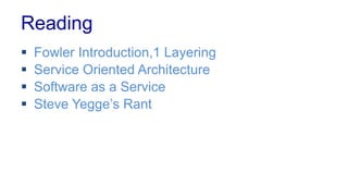 Reading
 Fowler Introduction,1 Layering
 Service Oriented Architecture
 Software as a Service
 Steve Yegge’s Rant
 