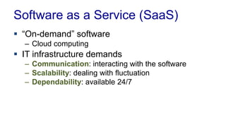 Software as a Service (SaaS)
 “On-demand” software
– Cloud computing
 IT infrastructure demands
– Communication: interacting with the software
– Scalability: dealing with fluctuation
– Dependability: available 24/7
 