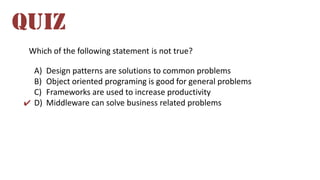 Which of the following statement is not true?
A) Design patterns are solutions to common problems
B) Object oriented programing is good for general problems
C) Frameworks are used to increase productivity
D) Middleware can solve business related problems
QUIZ
✔
 