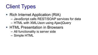 Client Types
 Rich Internet Application (RIA)
– JavaScript calls REST/SOAP services for data
– HTML with XML/Json using Ajax/jQuery
 HTML Presentation in Browsers
– All functionality is server side
– Simple HTML
 