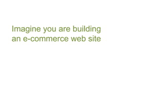 Imagine you are building
an e-commerce web site
 
