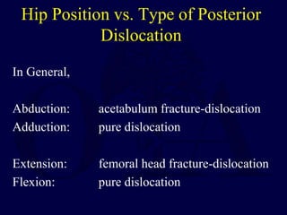 Hip Position vs. Type of Posterior
Dislocation
In General,
Abduction: acetabulum fracture-dislocation
Adduction: pure dislocation
Extension: femoral head fracture-dislocation
Flexion: pure dislocation
 