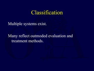 Classification
Multiple systems exist.
Many reflect outmoded evaluation and
treatment methods.
 