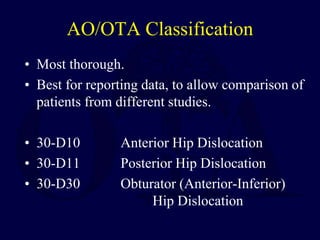 AO/OTA Classification
• Most thorough.
• Best for reporting data, to allow comparison of
patients from different studies.
• 30-D10 Anterior Hip Dislocation
• 30-D11 Posterior Hip Dislocation
• 30-D30 Obturator (Anterior-Inferior)
Hip Dislocation
 
