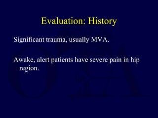Evaluation: History
Significant trauma, usually MVA.
Awake, alert patients have severe pain in hip
region.
 