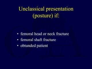 Unclassical presentation
(posture) if:
• femoral head or neck fracture
• femoral shaft fracture
• obtunded patient
 