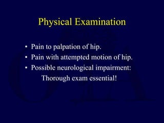Physical Examination
• Pain to palpation of hip.
• Pain with attempted motion of hip.
• Possible neurological impairment:
Thorough exam essential!
 