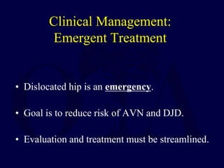 Clinical Management:
Emergent Treatment
• Dislocated hip is an emergency.
• Goal is to reduce risk of AVN and DJD.
• Evaluation and treatment must be streamlined.
 