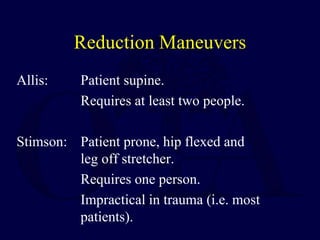 Reduction Maneuvers
Allis: Patient supine.
Requires at least two people.
Stimson: Patient prone, hip flexed and
leg off stretcher.
Requires one person.
Impractical in trauma (i.e. most
patients).
 
