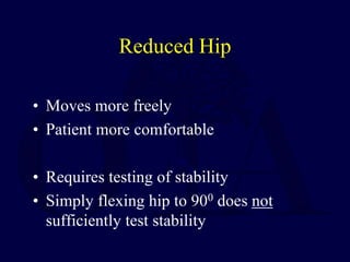 Reduced Hip
• Moves more freely
• Patient more comfortable
• Requires testing of stability
• Simply flexing hip to 900 does not
sufficiently test stability
 