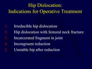 Hip Dislocation:
Indications for Operative Treatment
1. Irreducible hip dislocation
2. Hip dislocation with femoral neck fracture
3. Incarcerated fragment in joint
4. Incongruent reduction
5. Unstable hip after reduction
 