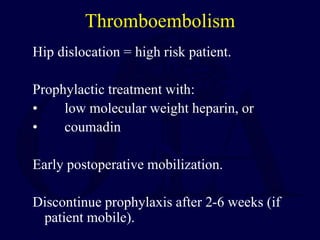 Thromboembolism
Hip dislocation = high risk patient.
Prophylactic treatment with:
• low molecular weight heparin, or
• coumadin
Early postoperative mobilization.
Discontinue prophylaxis after 2-6 weeks (if
patient mobile).
 