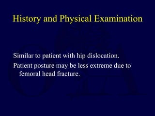 History and Physical Examination
Similar to patient with hip dislocation.
Patient posture may be less extreme due to
femoral head fracture.
 