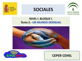 SOCIALES
NIVEL I. BLOQUE I.
Tema 2.- UN MUNDO DESIGUAL
CEPER CEHEL
 