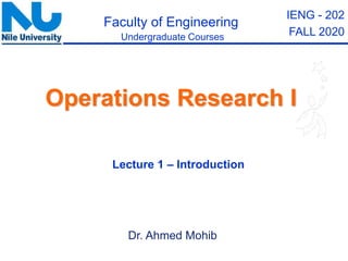 Lecture 1 – Introduction
Dr. Ahmed Mohib
Operations Research I
Undergraduate Courses
Faculty of Engineering
IENG - 202
FALL 2020
 