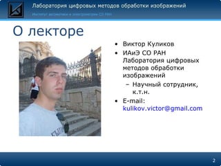 О лекторе Виктор Куликов ИАиЭ СО РАН Лаборатория цифровых методов обработки изображений Научный сотрудник, к.т.н. E-mail:  [email_address] 
