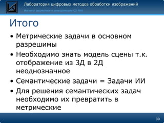 Итого Метрические задачи в основном разрешимы Необходимо знать модель сцены т.к. отображение из 3Д в 2Д неоднозначное Семантические задачи = Задачи ИИ Для решения семантических задач необходимо их превратить в метрические 