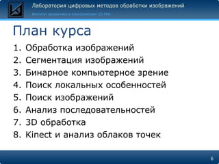 План курса Обработка изображений Сегментация изображений Бинарное компьютерное зрение Поиск локальных особенностей Поиск изображений Анализ последовательностей 3 D  обработка Kinect  и анализ облаков точек 