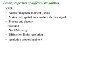 Probe properties of different modalities
NMR
• Nuclear magnetic moment ( spin)
• Makes each spatial area produce its own signal
• Process and decode
Ultrasound
• Not EM energy
• Diffraction limits resolution
• resolution proportional to λ
 