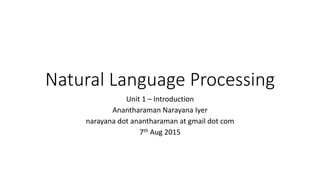 Natural Language Processing
Unit 1 – Introduction
Anantharaman Narayana Iyer
narayana dot anantharaman at gmail dot com
7th Aug 2015
 