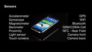Accelerometer

Gyroscope

Magnetometer

Barometer

Proximity

Light sensor

Touch screens
GPS

WiFi

Bluetooth

GSM/CDMA Cell

NFC - Near Field

Camera front

Camera back
Sensors
 