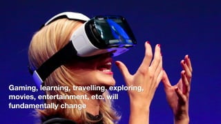 Gaming, learning, travelling, exploring,
movies, entertainment, etc. will
fundamentally change
 
