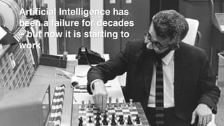 Artificial Intelligence has
been a failure for decades
– but now it is starting to
work
 
