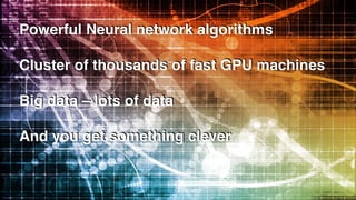 Powerful Neural network algorithms
Cluster of thousands of fast GPU machines
Big data – lots of data
And you get something clever
 