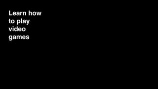 Learn how
to play
video
games
 