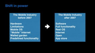 Shift in power
The Mobile Industry
before 2007
Hardware
Limitations
Mobile OS
“Mobile” Internet
Walled garden
Predeﬁned functionality
The Mobile Industry
after 2007
Software
Full functionality
Real OS
Internet
Open
App store
 