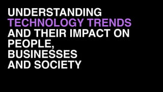 UNDERSTANDING
TECHNOLOGY TRENDS
AND THEIR IMPACT ON
PEOPLE,
BUSINESSES 
AND SOCIETY
 