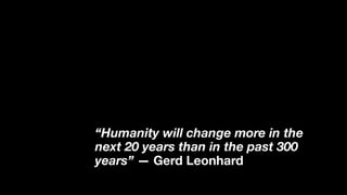“Humanity will change more in the
next 20 years than in the past 300
years” — Gerd Leonhard
 
