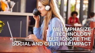 WE EMPHASIZE 
TECHNOLOGY
BUT IGNORE THE
SOCIAL AND CULTURAL IMPACT
 