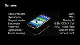 Accelerometer

Gyroscope

Magnetometer

Barometer

Proximity

Light sensor

Touch screens
GPS

WiFi

Bluetooth

GSM/CDMA Cell

NFC - Near Field

Camera front

Camera back
Sensors
 