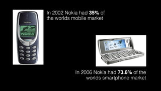 In 2002 Nokia had 35% of
the worlds mobile market
In 2006 Nokia had 73.6% of the  
worlds smartphone market
 
