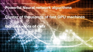 Powerful Neural network algorithms
Cluster of thousands of fast GPU machines
Big data – lots of data
 