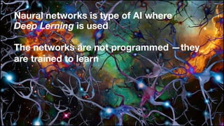 Naural networks is type of AI where  
Deep Lerning is used
The networks are not programmed —they
are trained to learn
 